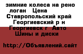 зимние колеса на рено-логан › Цена ­ 10 000 - Ставропольский край, Георгиевский р-н, Георгиевск г. Авто » Шины и диски   